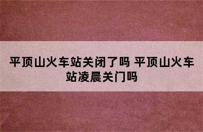 平顶山火车站关闭了吗 平顶山火车站凌晨关门吗